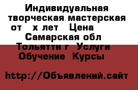 Индивидуальная творческая мастерская от 3-х лет › Цена ­ 300 - Самарская обл., Тольятти г. Услуги » Обучение. Курсы   